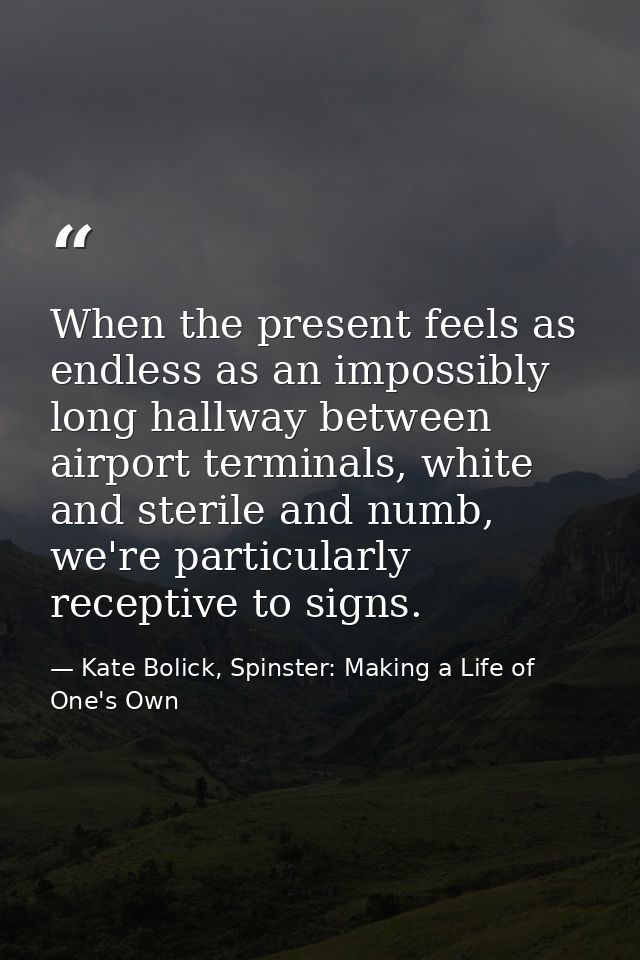When the present feels as endless as an impossibly long hallway between airport terminals, white and sterile and numb, w — Kate Bolick, Spinster: Making a Life of One's Own