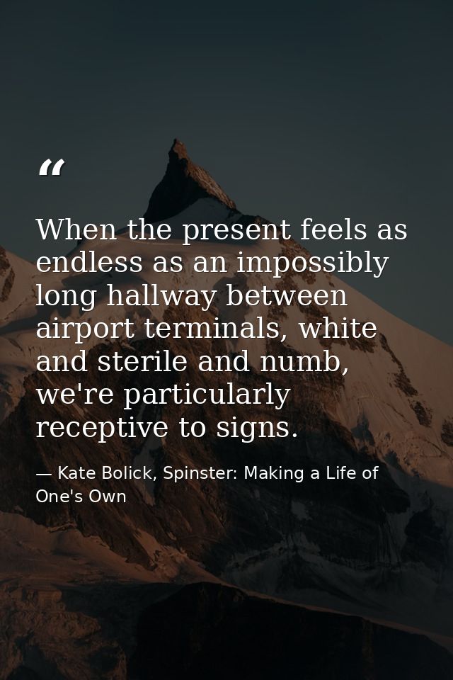 When the present feels as endless as an impossibly long hallway between airport terminals, white and sterile and numb, w — Kate Bolick, Spinster: Making a Life of One's Own