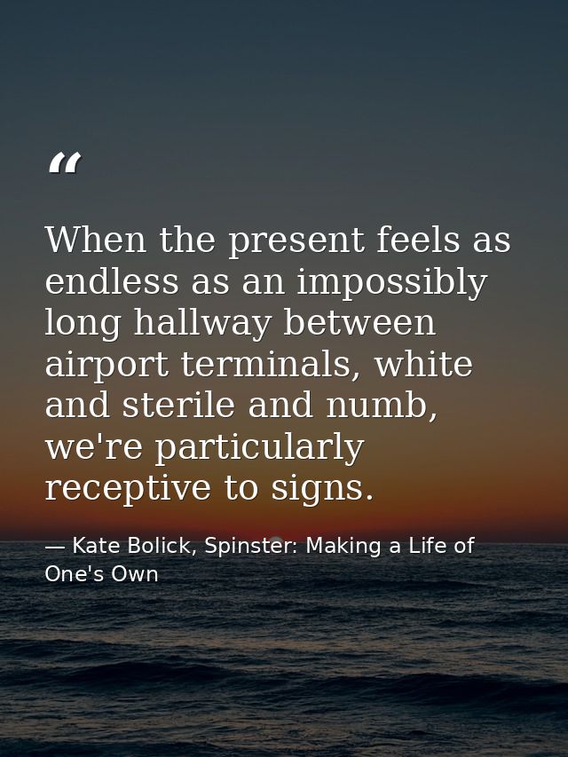 When the present feels as endless as an impossibly long hallway between airport terminals, white and sterile and numb, w — Kate Bolick, Spinster: Making a Life of One's Own