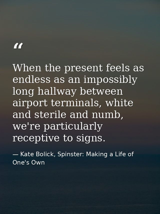 When the present feels as endless as an impossibly long hallway between airport terminals, white and sterile and numb, w — Kate Bolick, Spinster: Making a Life of One's Own