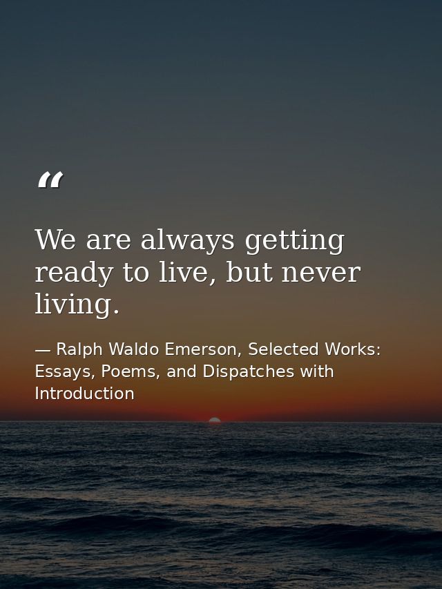 We are always getting ready to live, but never living. — Ralph Waldo Emerson, Selected Works: Essays, Poems, and Dispatches with Introduction