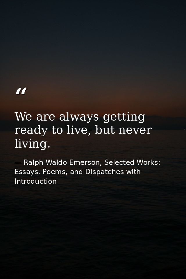We are always getting ready to live, but never living. — Ralph Waldo Emerson, Selected Works: Essays, Poems, and Dispatches with Introduction