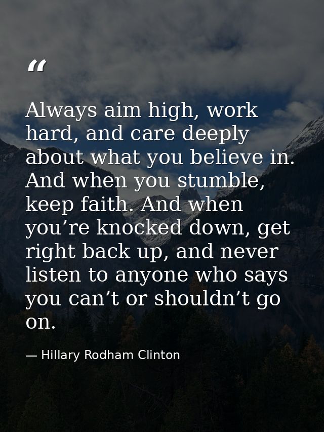 Always aim high, work hard, and care deeply about what you believe in. And when you stumble, keep faith. And when you’re — Hillary Rodham Clinton