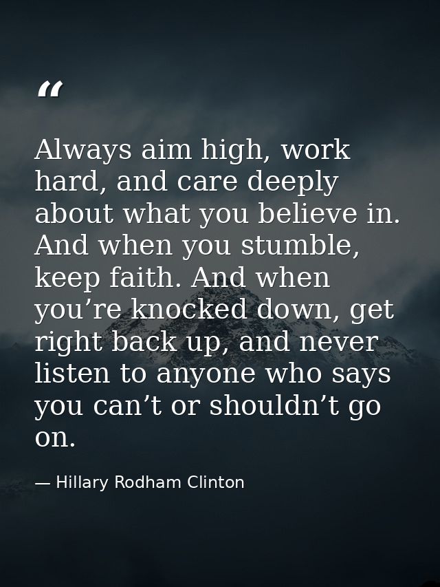 Always aim high, work hard, and care deeply about what you believe in. And when you stumble, keep faith. And when you’re — Hillary Rodham Clinton