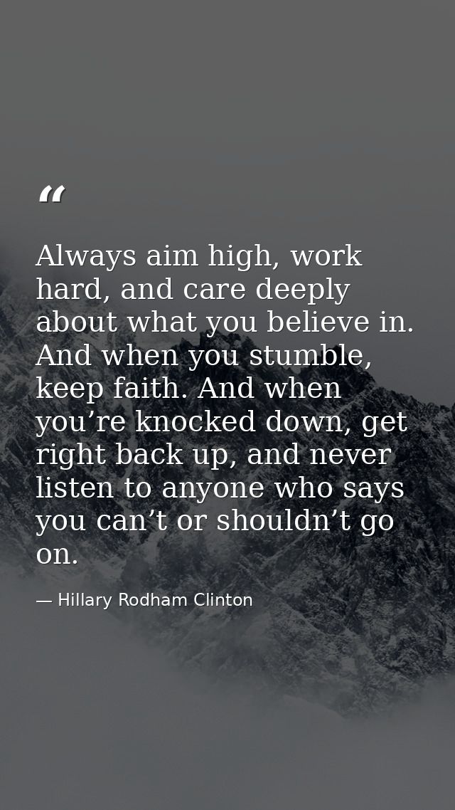 Always aim high, work hard, and care deeply about what you believe in. And when you stumble, keep faith. And when you’re — Hillary Rodham Clinton