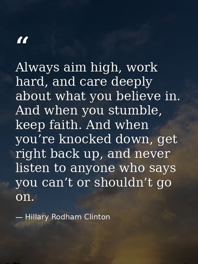 Always aim high, work hard, and care deeply about what you believe in. And when you stumble, keep faith. And when you’re — Hillary Rodham Clinton