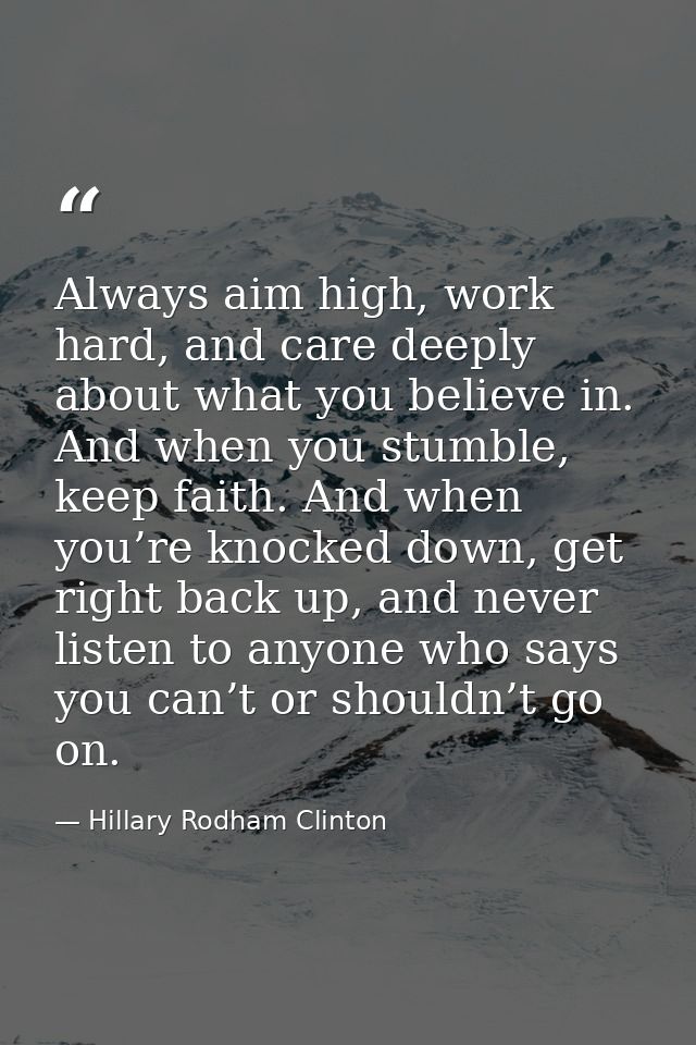 Always aim high, work hard, and care deeply about what you believe in. And when you stumble, keep faith. And when you’re — Hillary Rodham Clinton