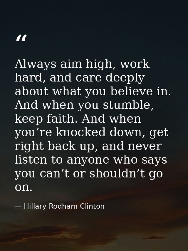 Always aim high, work hard, and care deeply about what you believe in. And when you stumble, keep faith. And when you’re — Hillary Rodham Clinton