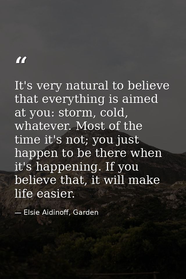 It's very natural to believe that everything is aimed at you: storm, cold, whatever. Most of the time it's not; you just — Elsie Aidinoff, Garden