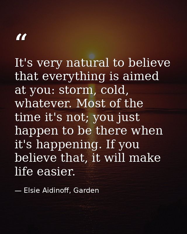 It's very natural to believe that everything is aimed at you: storm, cold, whatever. Most of the time it's not; you just — Elsie Aidinoff, Garden