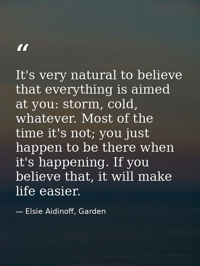 It's very natural to believe that everything is aimed at you: storm, cold, whatever. Most of the time it's not; you just — Elsie Aidinoff, Garden