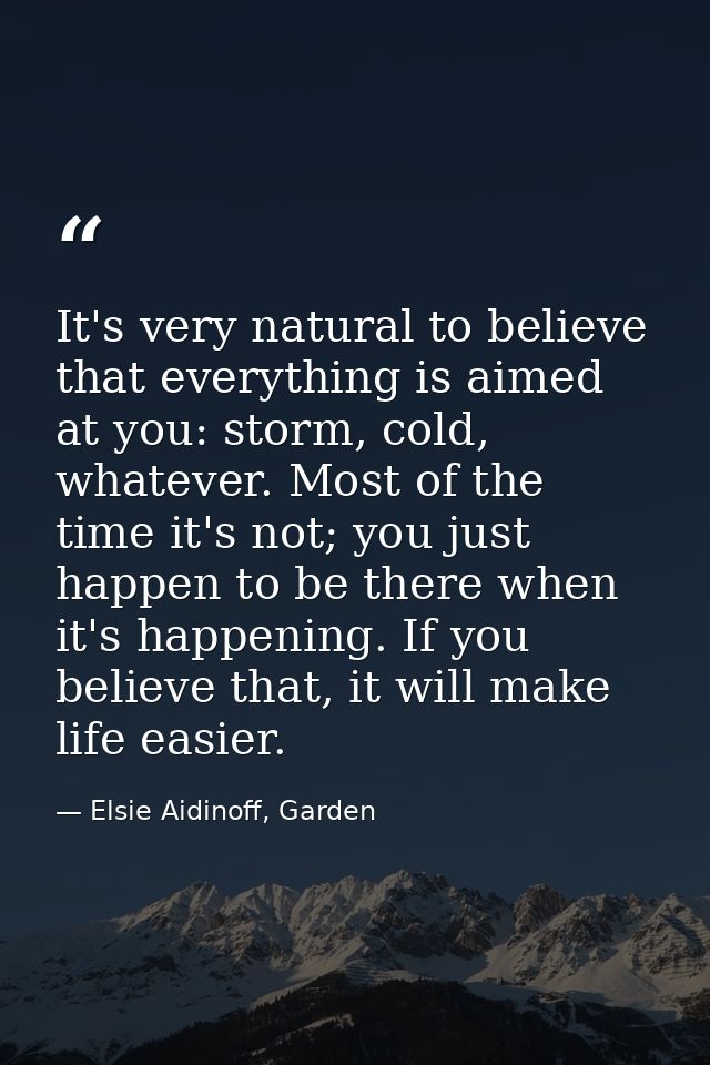 It's very natural to believe that everything is aimed at you: storm, cold, whatever. Most of the time it's not; you just — Elsie Aidinoff, Garden