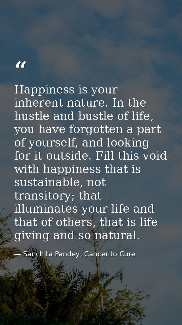 Happiness is your inherent nature. In the hustle and bustle of life, you have forgotten a part of yourself, and looking  — Sanchita Pandey, Cancer to Cure