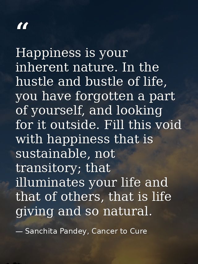 Happiness is your inherent nature. In the hustle and bustle of life, you have forgotten a part of yourself, and looking  — Sanchita Pandey, Cancer to Cure