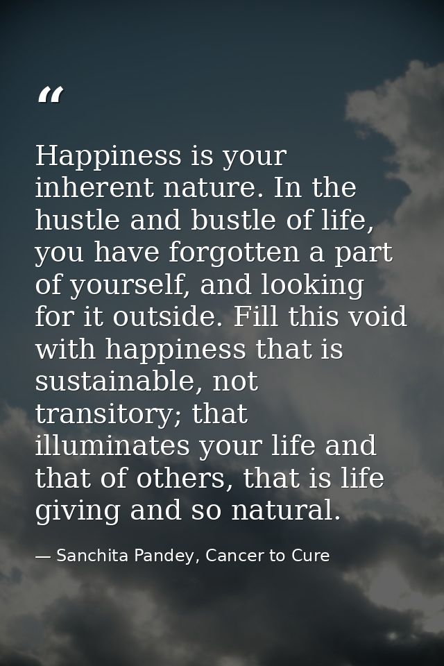 Happiness is your inherent nature. In the hustle and bustle of life, you have forgotten a part of yourself, and looking  — Sanchita Pandey, Cancer to Cure