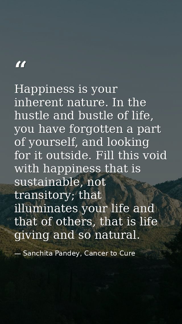 Happiness is your inherent nature. In the hustle and bustle of life, you have forgotten a part of yourself, and looking  — Sanchita Pandey, Cancer to Cure