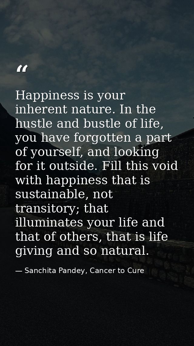 Happiness is your inherent nature. In the hustle and bustle of life, you have forgotten a part of yourself, and looking  — Sanchita Pandey, Cancer to Cure