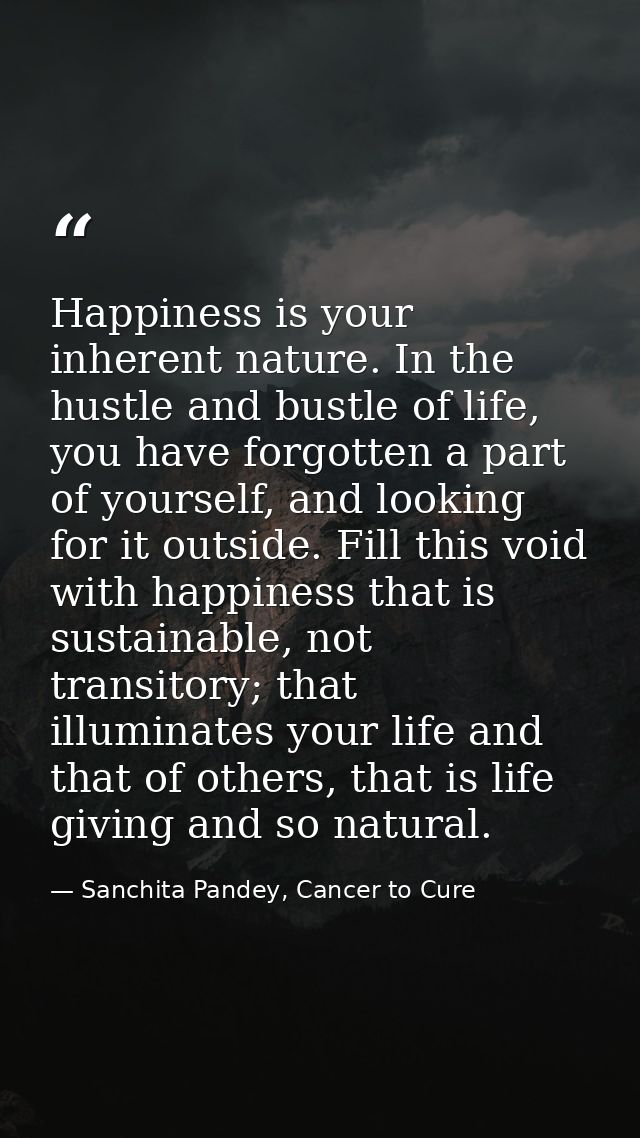 Happiness is your inherent nature. In the hustle and bustle of life, you have forgotten a part of yourself, and looking  — Sanchita Pandey, Cancer to Cure