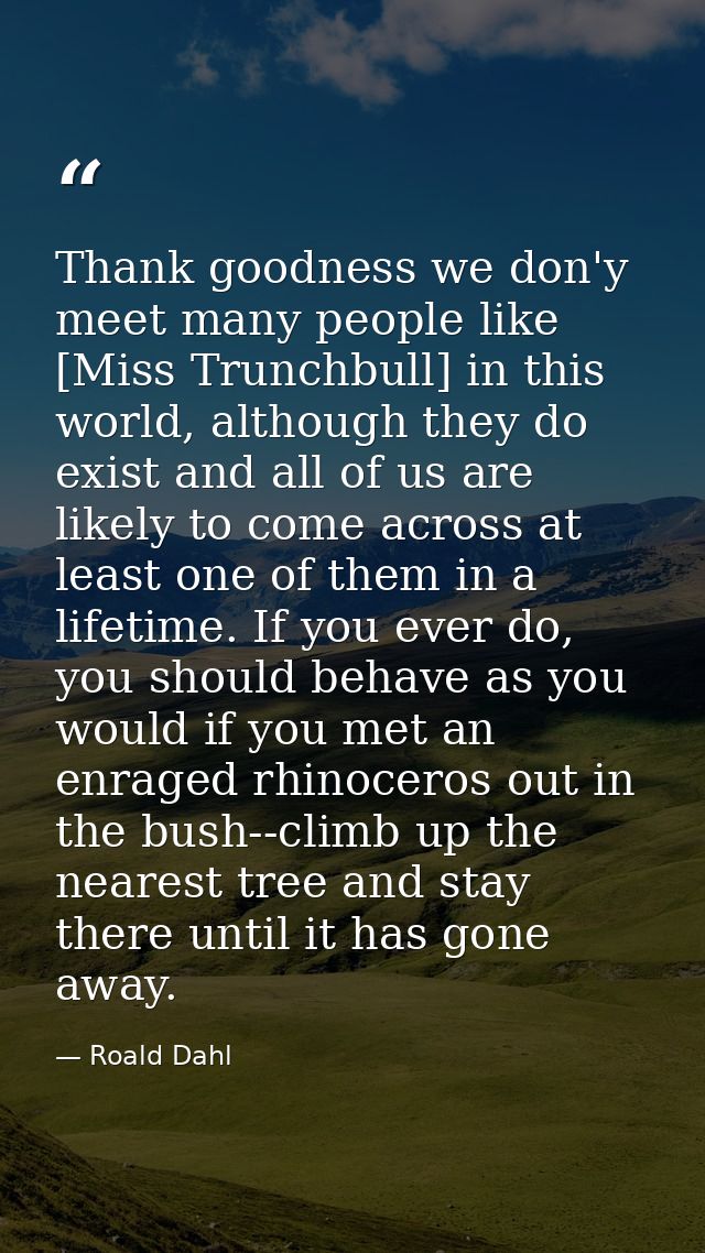 Thank goodness we don'y meet many people like [Miss Trunchbull] in this world, although they do exist and all of us are  — Roald Dahl