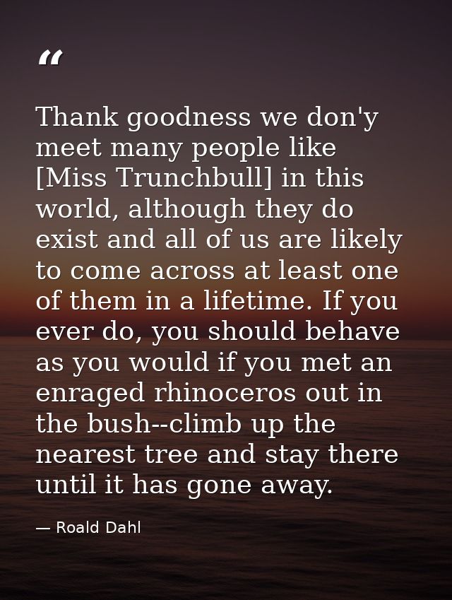 Thank goodness we don'y meet many people like [Miss Trunchbull] in this world, although they do exist and all of us are  — Roald Dahl
