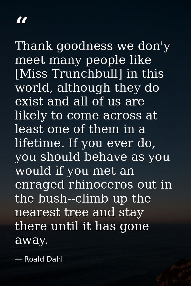 Thank goodness we don'y meet many people like [Miss Trunchbull] in this world, although they do exist and all of us are  — Roald Dahl