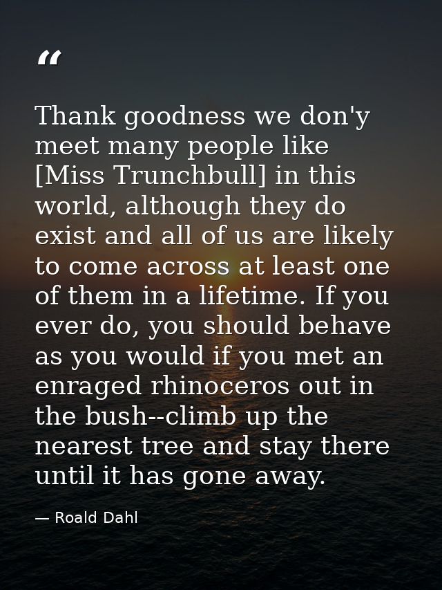 Thank goodness we don'y meet many people like [Miss Trunchbull] in this world, although they do exist and all of us are  — Roald Dahl