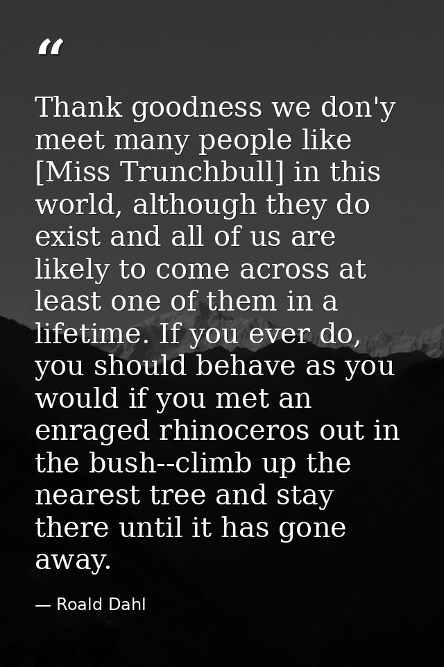 Thank goodness we don'y meet many people like [Miss Trunchbull] in this world, although they do exist and all of us are  — Roald Dahl
