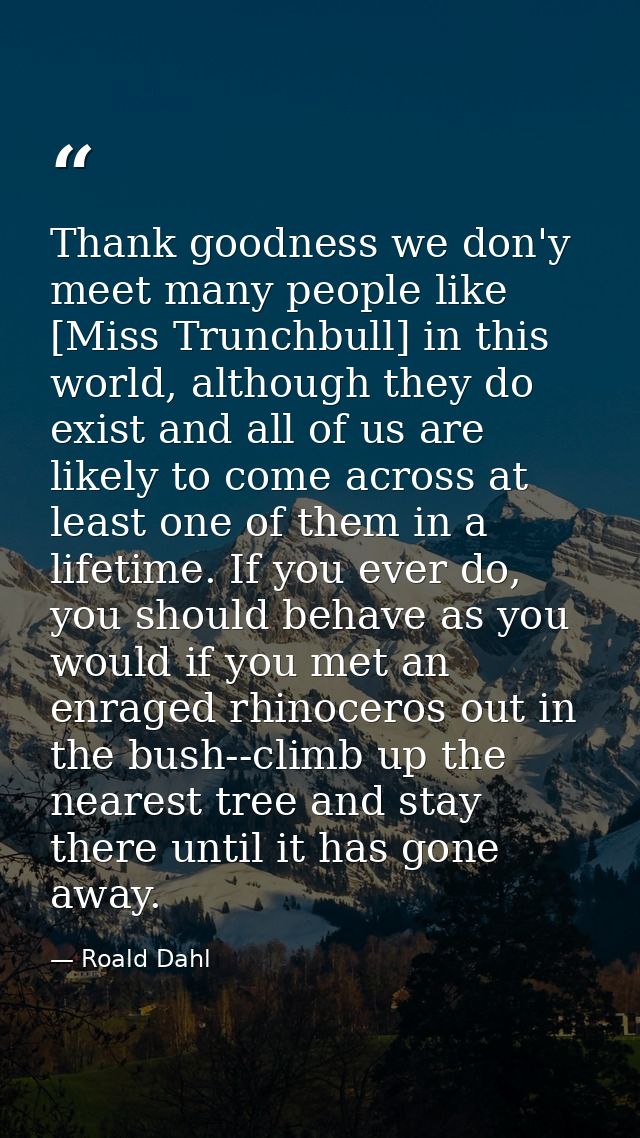 Thank goodness we don'y meet many people like [Miss Trunchbull] in this world, although they do exist and all of us are  — Roald Dahl