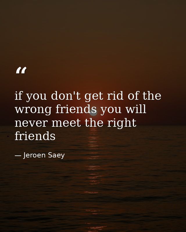 if you don't get rid of the wrong friends you will never meet the right friends — Jeroen Saey