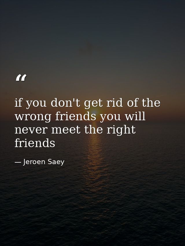 if you don't get rid of the wrong friends you will never meet the right friends — Jeroen Saey