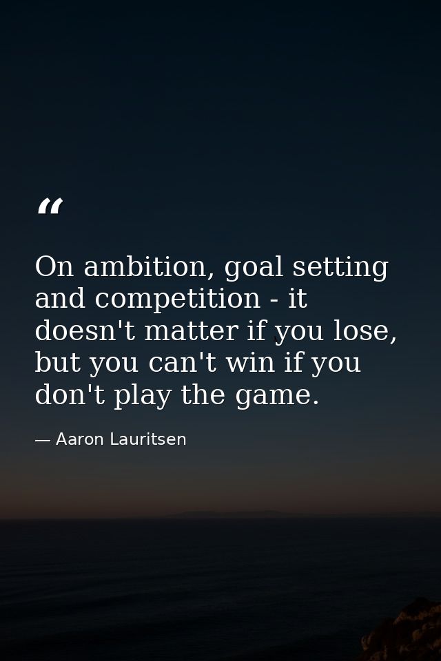 On ambition, goal setting and competition - it doesn't matter if you lose, but you can't win if you don't play the game. — Aaron Lauritsen