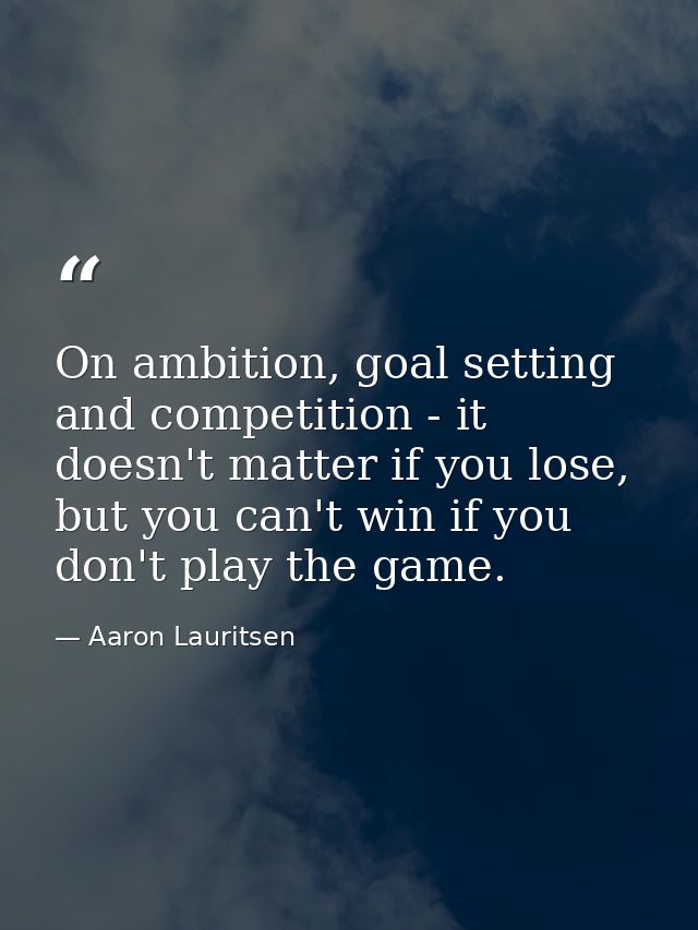 On ambition, goal setting and competition - it doesn't matter if you lose, but you can't win if you don't play the game. — Aaron Lauritsen