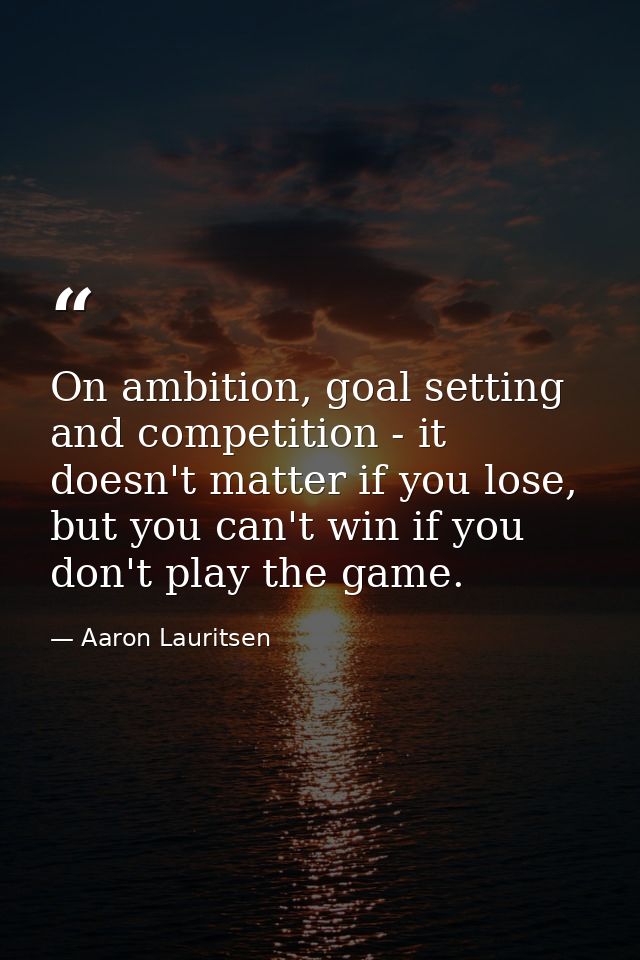 On ambition, goal setting and competition - it doesn't matter if you lose, but you can't win if you don't play the game. — Aaron Lauritsen