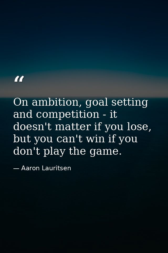 On ambition, goal setting and competition - it doesn't matter if you lose, but you can't win if you don't play the game. — Aaron Lauritsen