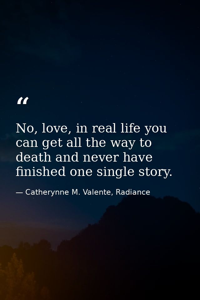 No, love, in real life you can get all the way to death and never have finished one single story. — Catherynne M. Valente, Radiance