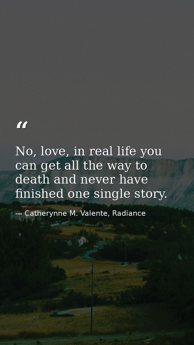 No, love, in real life you can get all the way to death and never have finished one single story. — Catherynne M. Valente, Radiance