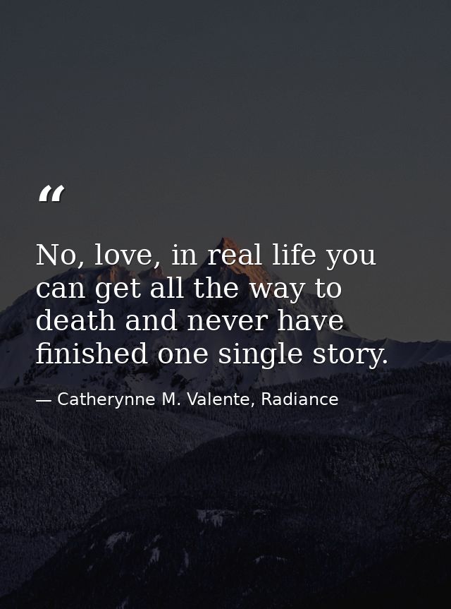 No, love, in real life you can get all the way to death and never have finished one single story. — Catherynne M. Valente, Radiance