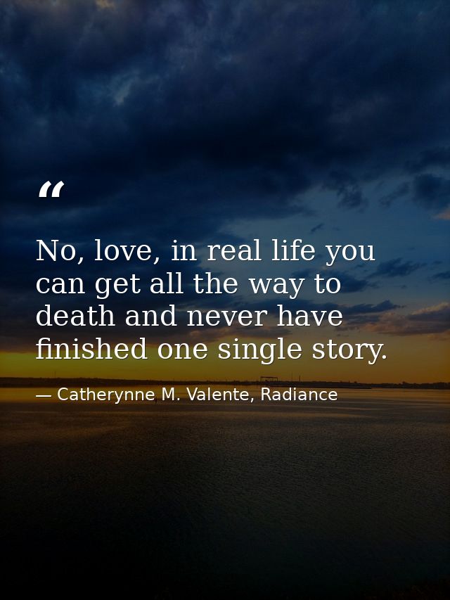 No, love, in real life you can get all the way to death and never have finished one single story. — Catherynne M. Valente, Radiance