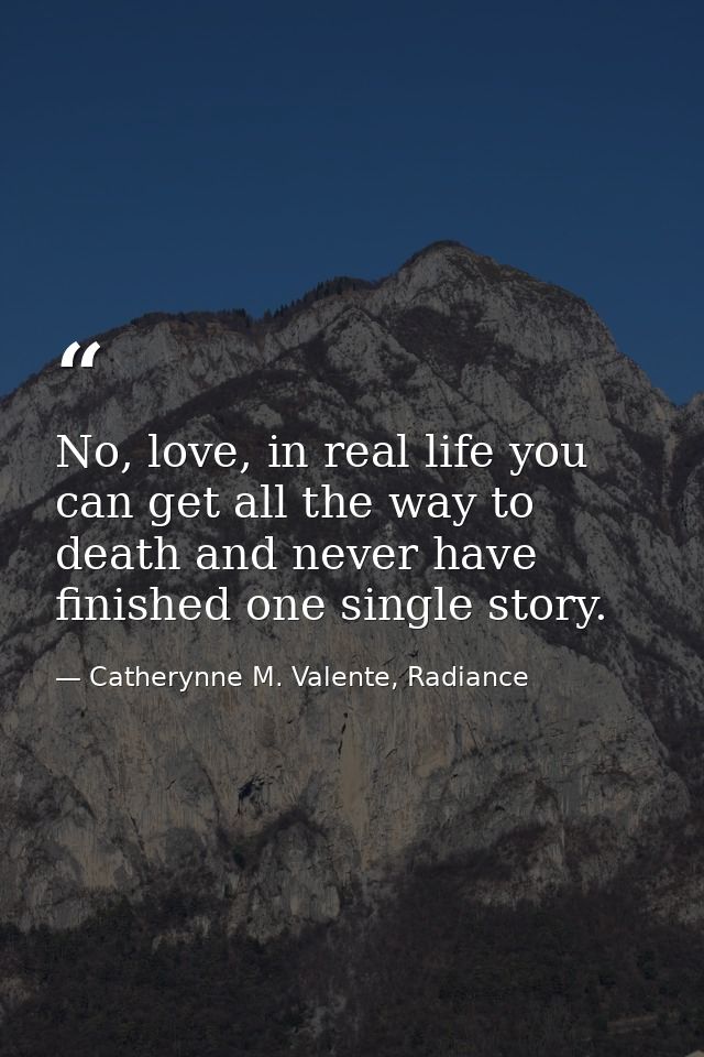 No, love, in real life you can get all the way to death and never have finished one single story. — Catherynne M. Valente, Radiance