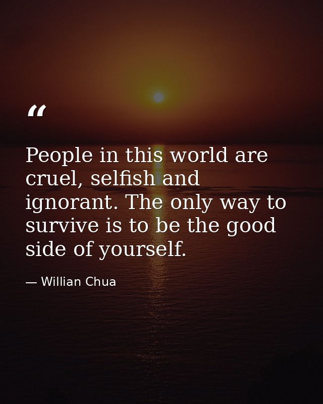 People in this world are cruel, selfish and ignorant. The only way to survive is to be the good side of yourself. — Willian Chua