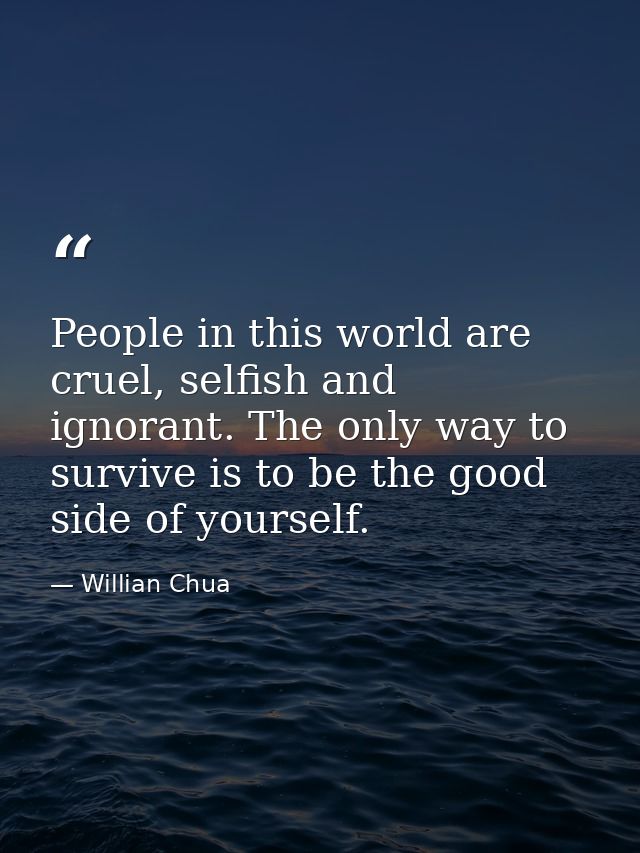 People in this world are cruel, selfish and ignorant. The only way to survive is to be the good side of yourself. — Willian Chua