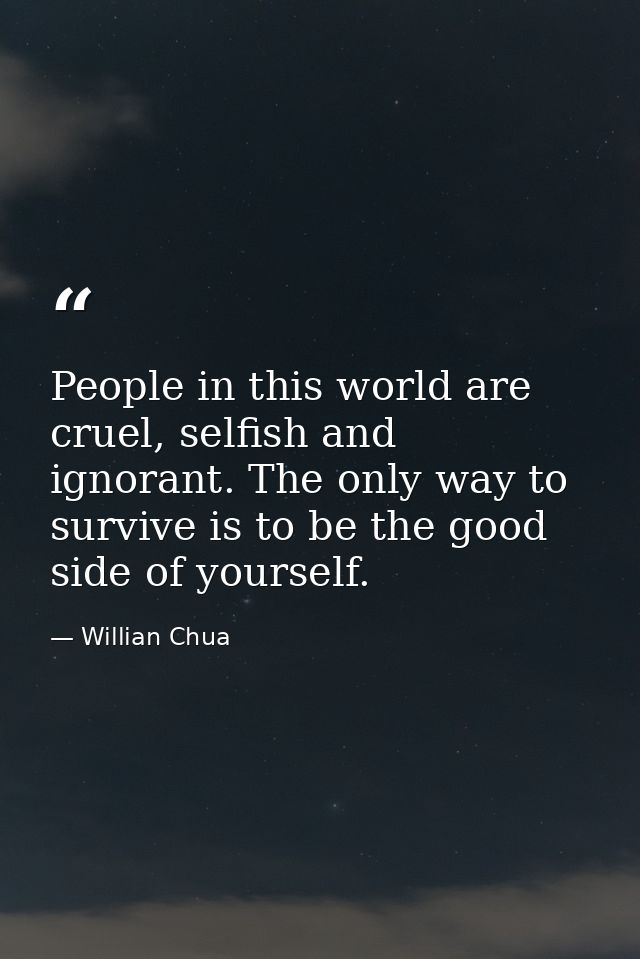 People in this world are cruel, selfish and ignorant. The only way to survive is to be the good side of yourself. — Willian Chua