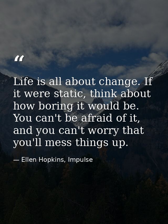Life is all about change. If it were static, think about how boring it would be. You can't be afraid of it, and you can' — Ellen Hopkins, Impulse