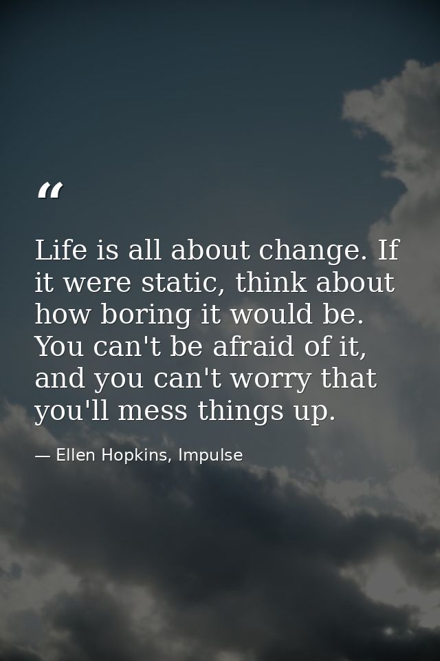 Life is all about change. If it were static, think about how boring it would be. You can't be afraid of it, and you can' — Ellen Hopkins, Impulse