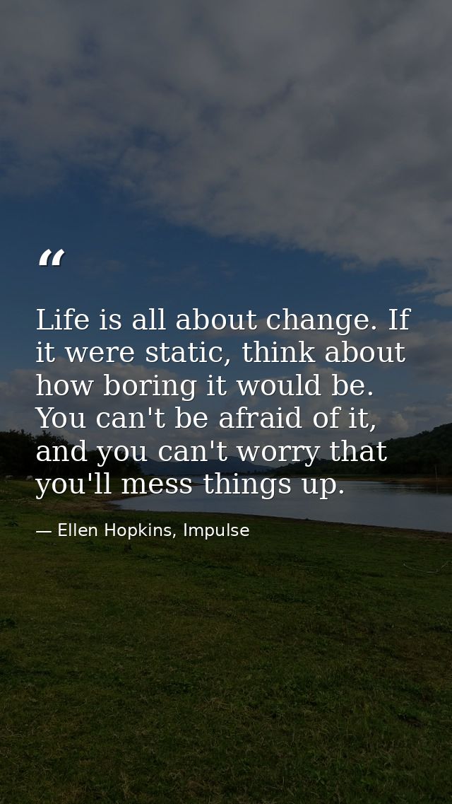 Life is all about change. If it were static, think about how boring it would be. You can't be afraid of it, and you can' — Ellen Hopkins, Impulse