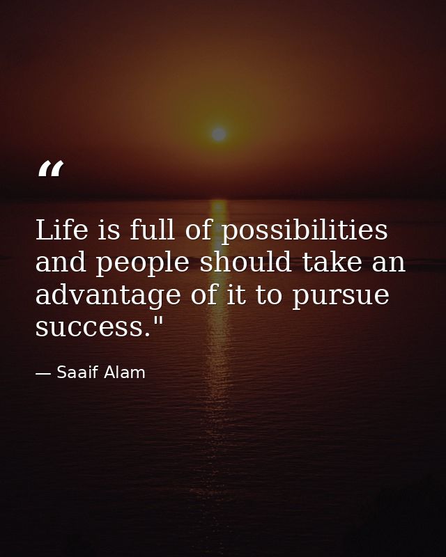Life is full of possibilities and people should take an advantage of it to pursue success."﻿ — Saaif Alam