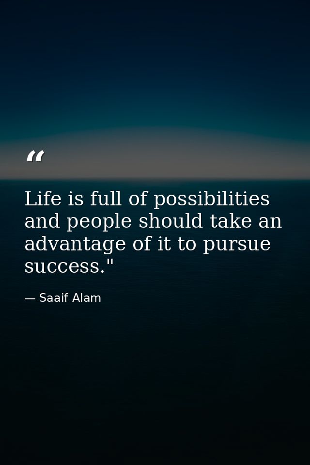 Life is full of possibilities and people should take an advantage of it to pursue success."﻿ — Saaif Alam