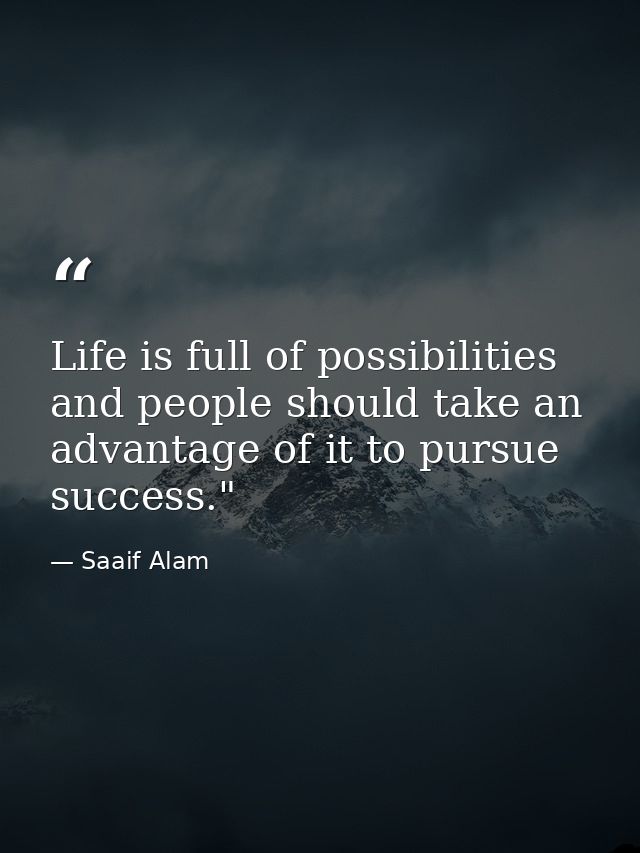 Life is full of possibilities and people should take an advantage of it to pursue success."﻿ — Saaif Alam