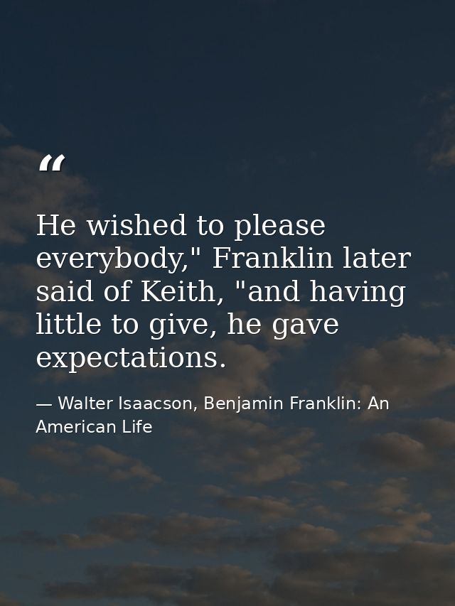 He wished to please everybody," Franklin later said of Keith, "and having little to give, he gave expectations. — Walter Isaacson, Benjamin Franklin: An American Life