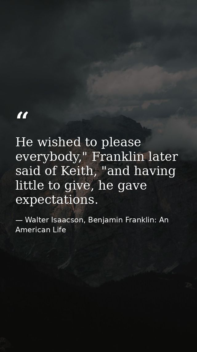 He wished to please everybody," Franklin later said of Keith, "and having little to give, he gave expectations. — Walter Isaacson, Benjamin Franklin: An American Life